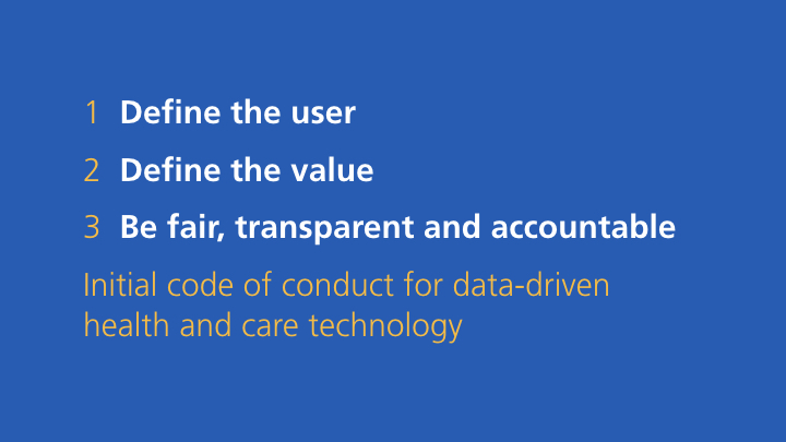 1. Define the user; 2. Define the value; 3. Be fair, transparent and accountable - Initial code of conduct for data-driven health and care technology